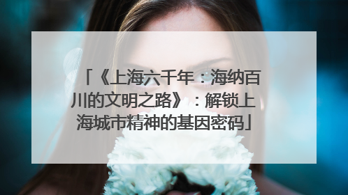 《上海六千年：海纳百川的文明之路》：解锁上海城市精神的基因密码