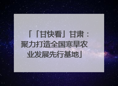 「甘快看」甘肃：聚力打造全国寒旱农业发展先行基地