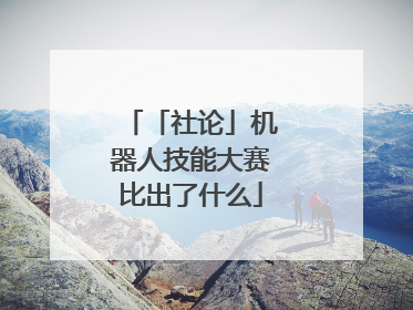 「社论」机器人技能大赛比出了什么