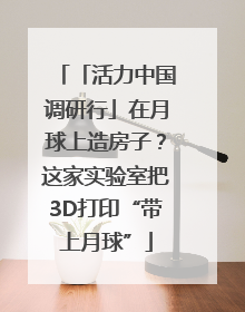 「活力中国调研行」在月球上造房子？这家实验室把3D打印“带上月球”