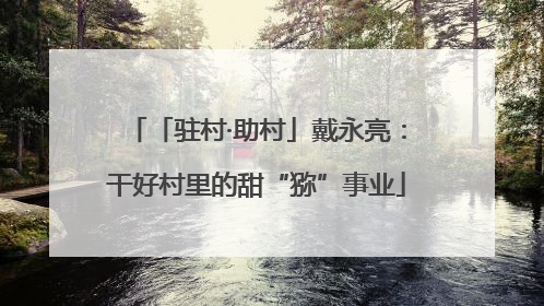 「驻村·助村」戴永亮：干好村里的甜“猕”事业
