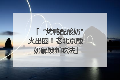 “烤鸭配酸奶”火出圈！老北京酸奶解锁新吃法