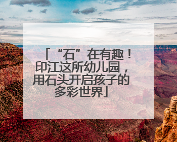 “石”在有趣！印江这所幼儿园，用石头开启孩子的多彩世界
