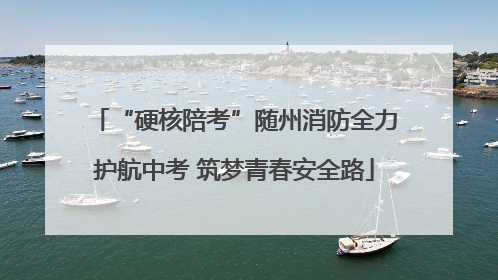 “硬核陪考”随州消防全力护航中考 筑梦青春安全路