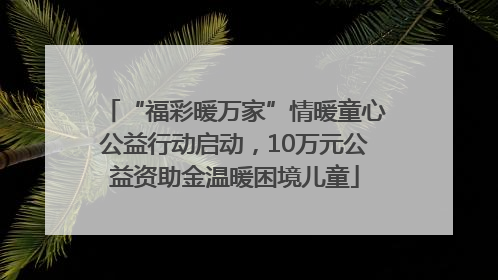 “福彩暖万家”情暖童心公益行动启动，10万元公益资助金温暖困境儿童