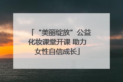 “美丽绽放”公益化妆课堂开课 助力女性自信成长