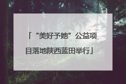 “美好予她”公益项目落地陕西蓝田举行