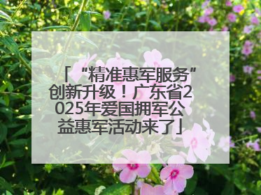 “精准惠军服务”创新升级！广东省2025年爱国拥军公益惠军活动来了