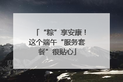 “粽”享安康！这个端午“服务套餐”很贴心