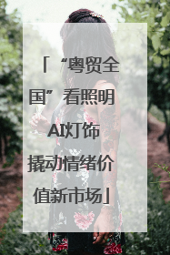 “粤贸全国”看照明 AI灯饰撬动情绪价值新市场