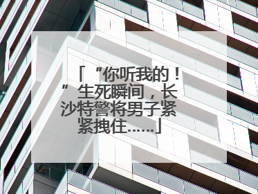 “你听我的！”生死瞬间，长沙特警将男子紧紧拽住……