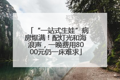 “一站式生娃”病房爆满！配灯光和海浪声，一晚费用8000元仍一床难求
