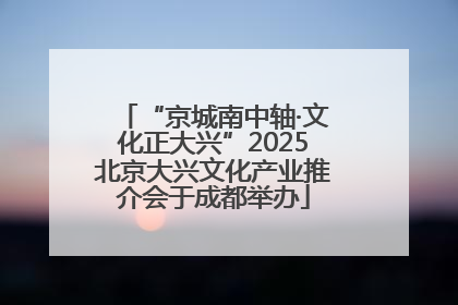 “京城南中轴·文化正大兴”2025北京大兴文化产业推介会于成都举办