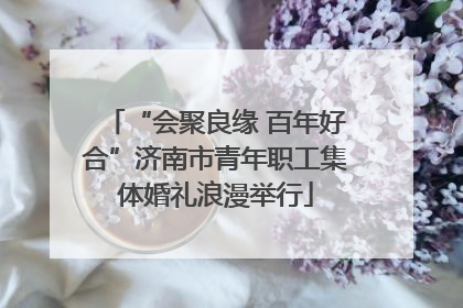 “会聚良缘 百年好合”济南市青年职工集体婚礼浪漫举行