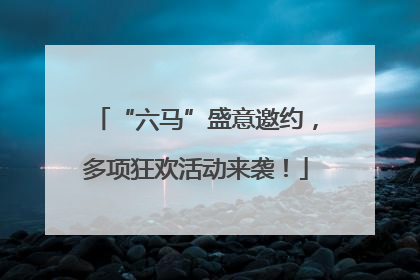 “六马”盛意邀约，多项狂欢活动来袭！