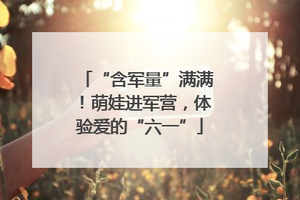 “含军量”满满！萌娃进军营，体验爱的“六一”