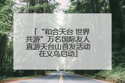 “和合天台 世界共游”万名国际友人直游天台山首发活动在义乌启动