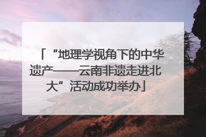 “地理学视角下的中华遗产——云南非遗走进北大”活动成功举办