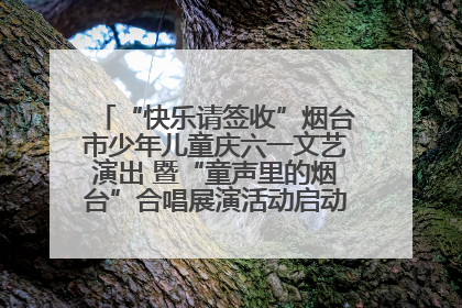 “快乐请签收”烟台市少年儿童庆六一文艺演出 暨“童声里的烟台”合唱展演活动启动仪式圆满落幕