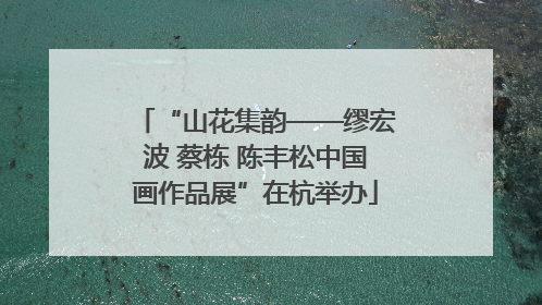“山花集韵——缪宏波 蔡栋 陈丰松中国画作品展”在杭举办