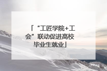 “工匠学院+工会”联动促进高校毕业生就业