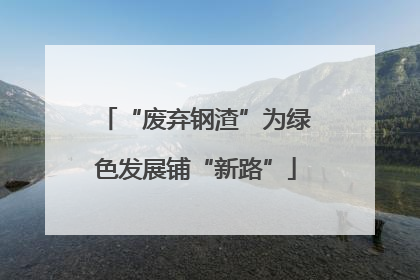 “废弃钢渣”为绿色发展铺“新路”