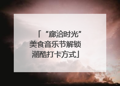 “廊洽时光”美食音乐节解锁潮酷打卡方式