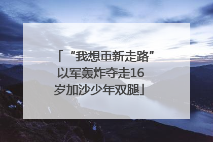 “我想重新走路” 以军轰炸夺走16岁加沙少年双腿