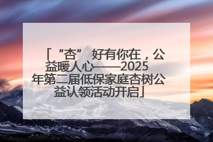 “杏” 好有你在，公益暖人心——2025 年第二届低保家庭杏树公益认领活动开启