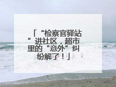 “检察官驿站”进社区，超市里的“意外”纠纷解了！