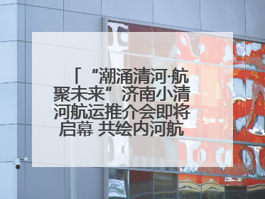 “潮涌清河·航聚未来”济南小清河航运推介会即将启幕 共绘内河航运发展新蓝图