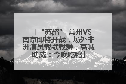 “苏超” 常州VS南京即将开战，场外非洲演员载歌载舞，高喊助威：今晚吃鸭