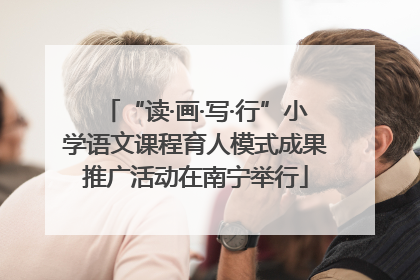 “读·画·写·行”小学语文课程育人模式成果推广活动在南宁举行