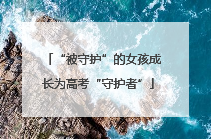 “被守护”的女孩成长为高考“守护者”