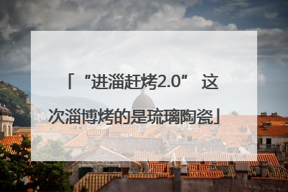 “进淄赶烤2.0” 这次淄博烤的是琉璃陶瓷