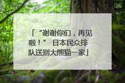 “谢谢你们，再见啦！” 日本民众排队送别大熊猫一家