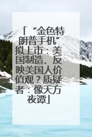 “金色特朗普手机”拟上市：美国制造、反映美国人价值观？质疑者：像天方夜谭