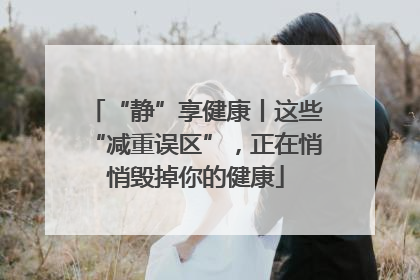 “静”享健康丨这些“减重误区”，正在悄悄毁掉你的健康