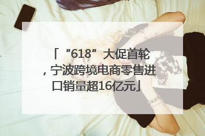 “618”大促首轮，宁波跨境电商零售进口销量超16亿元