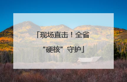 现场直击！全省“硬核”守护
