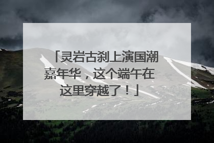 灵岩古刹上演国潮嘉年华，这个端午在这里穿越了！