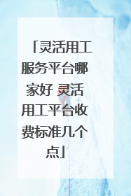 灵活用工服务平台哪家好 灵活用工平台收费标准几个点
