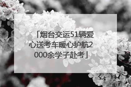 烟台交运51辆爱心送考车暖心护航2000余学子赴考