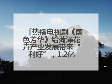 热播电视剧《国色芳华》给菏泽花卉产业发展带来“利好”，1.2亿枝芍药鲜切花绽放“国色芳华”