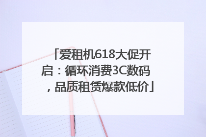 爱租机618大促开启：循环消费3C数码，品质租赁爆款低价