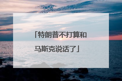 特朗普不打算和马斯克说话了