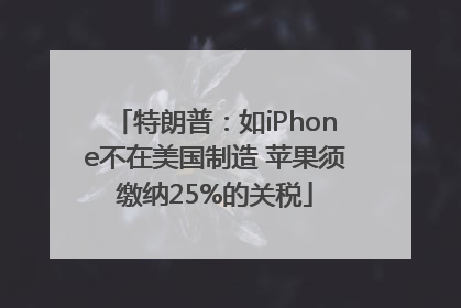 特朗普：如iPhone不在美国制造 苹果须缴纳25%的关税