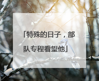 特殊的日子，部队专程看望他