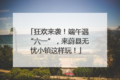 狂欢来袭！端午遇“六一”，来蔚县无忧小镇这样玩！