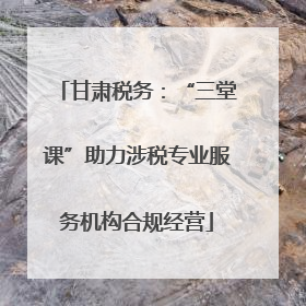 甘肃税务：“三堂课”助力涉税专业服务机构合规经营